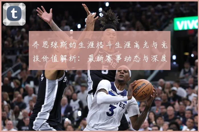 乔恩琼斯的生涯格斗生涯高光与竞技价值解析：最新赛事动态与深度分析