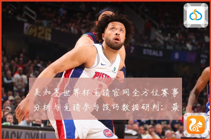 美加墨世界杯竞猜官网全方位赛事分析与竞猜参与技巧数据研判：最新赛事动态与深度分析