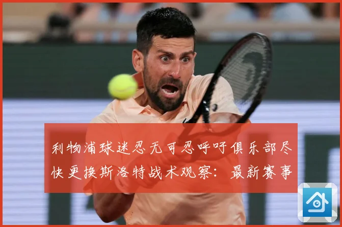 利物浦球迷忍无可忍呼吁俱乐部尽快更换斯洛特战术观察：最新赛事动态与深度分析