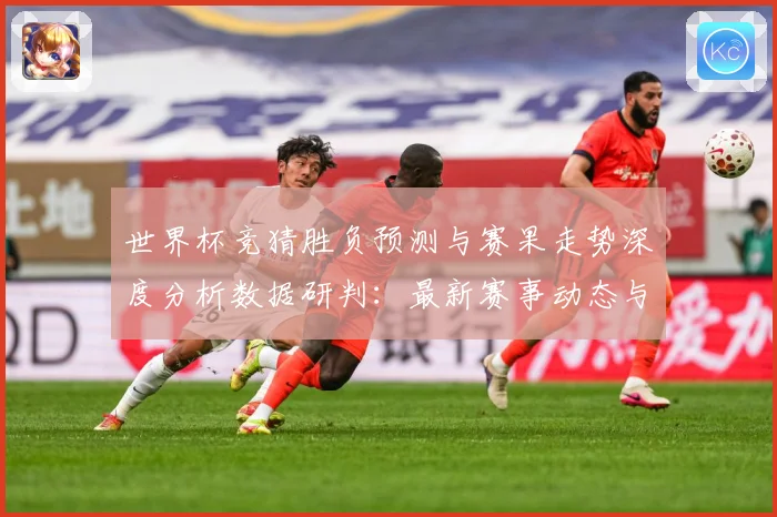 世界杯竞猜胜负预测与赛果走势深度分析数据研判：最新赛事动态与深度分析