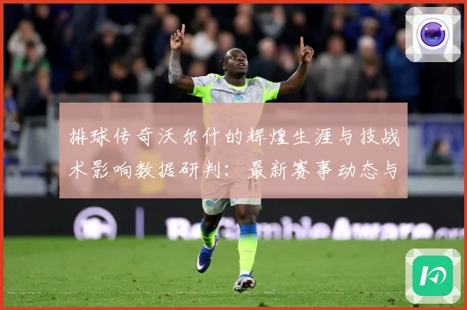 排球传奇沃尔什的辉煌生涯与技战术影响数据研判：最新赛事动态与深度分析