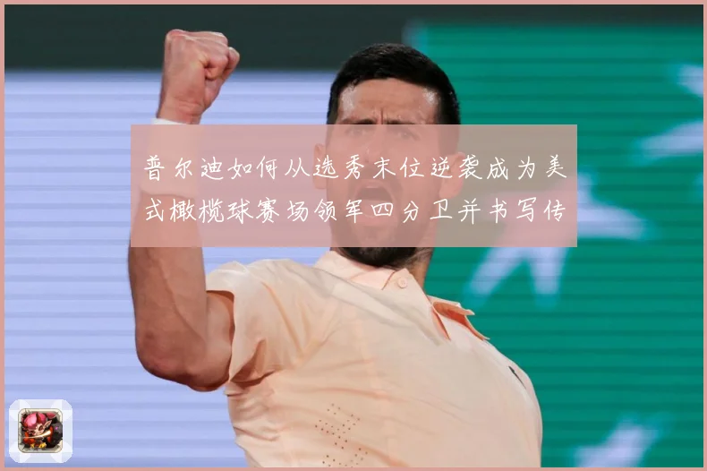 普尔迪如何从选秀末位逆袭成为美式橄榄球赛场领军四分卫并书写传奇征程：最新赛事动态与深度分析