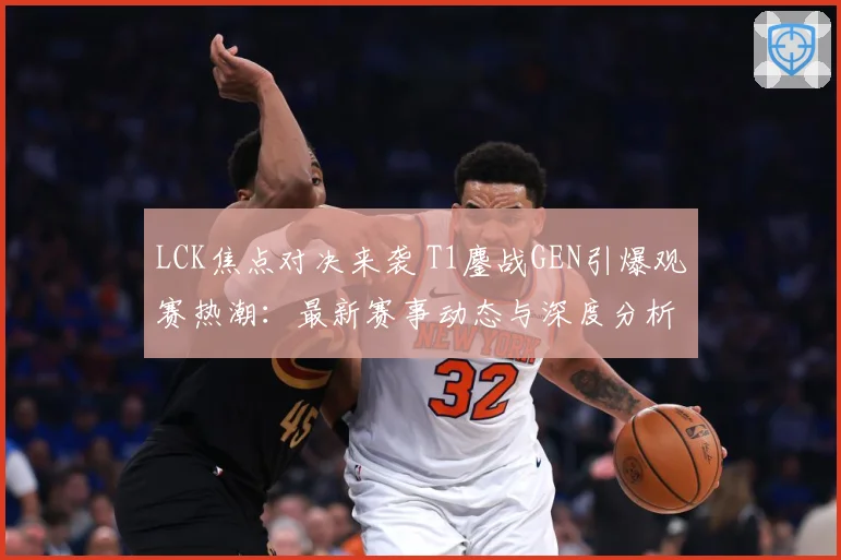 LCK焦点对决来袭 T1鏖战GEN引爆观赛热潮：最新赛事动态与深度分析