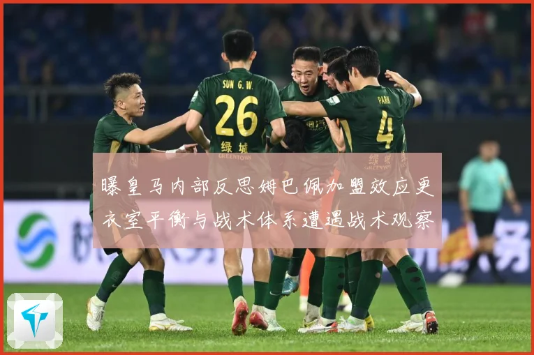 曝皇马内部反思姆巴佩加盟效应更衣室平衡与战术体系遭遇战术观察：最新赛事动态与深度分析