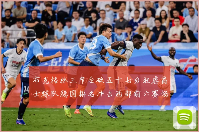 布克格林三节合砍五十七分狂虐爵士球队稳固排名冲击西部前六赛场复盘：最新赛事动态与深度分析