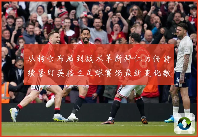 从转会布局到战术革新拜仁为何持续紧盯英格兰足球赛场最新变化数据研判：最新赛事动态与深度分析