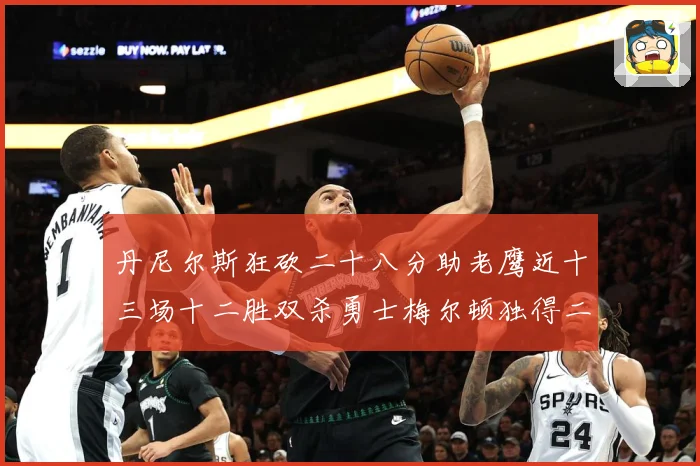 丹尼尔斯狂砍二十八分助老鹰近十三场十二胜双杀勇士梅尔顿独得二赛场复盘：最新赛事动态与深度分析