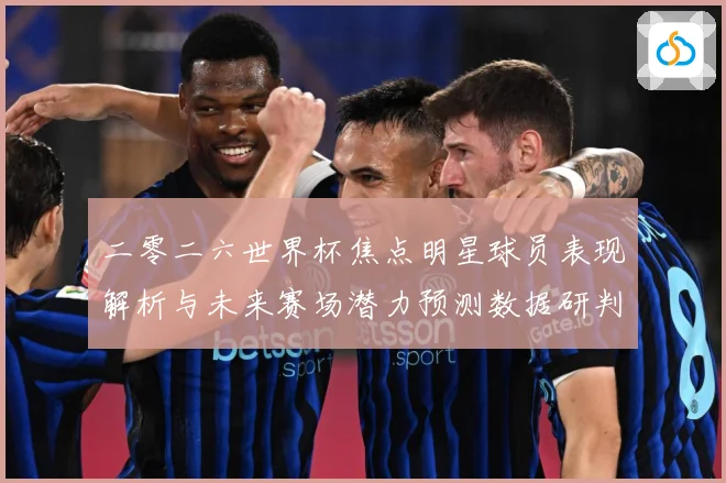 二零二六世界杯焦点明星球员表现解析与未来赛场潜力预测数据研判：最新赛事动态与深度分析