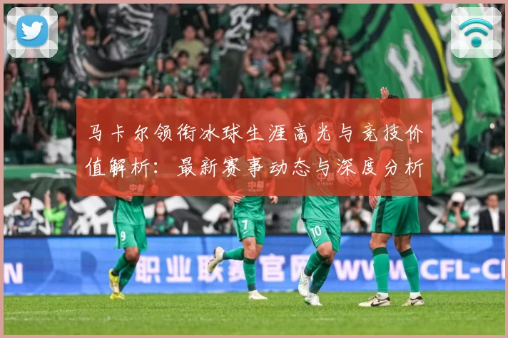 马卡尔领衔冰球生涯高光与竞技价值解析：最新赛事动态与深度分析