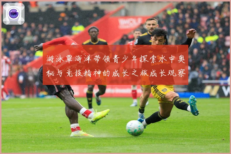 游泳覃海洋带领青少年探索水中奥秘与竞技精神的成长之旅成长观察：最新赛事动态与深度分析