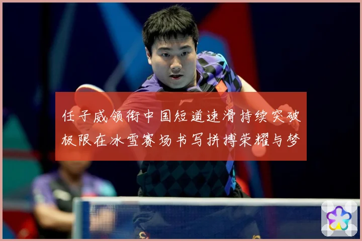 任子威领衔中国短道速滑持续突破极限在冰雪赛场书写拼搏荣耀与梦想新篇章：最新赛事动态与深度分析