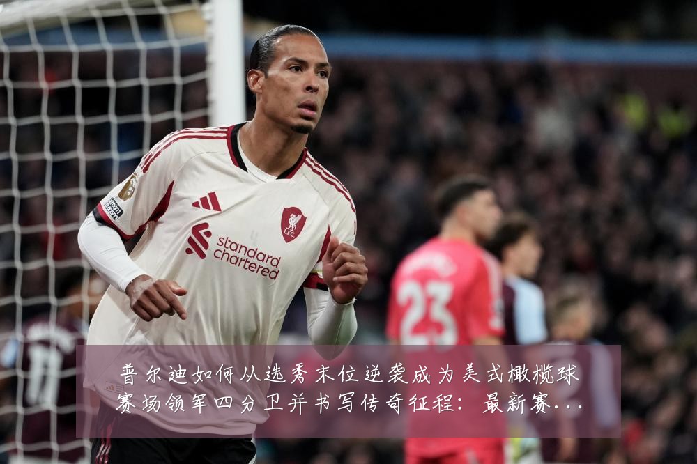 普尔迪如何从选秀末位逆袭成为美式橄榄球赛场领军四分卫并书写传奇征程：最新赛事动态与深度分析