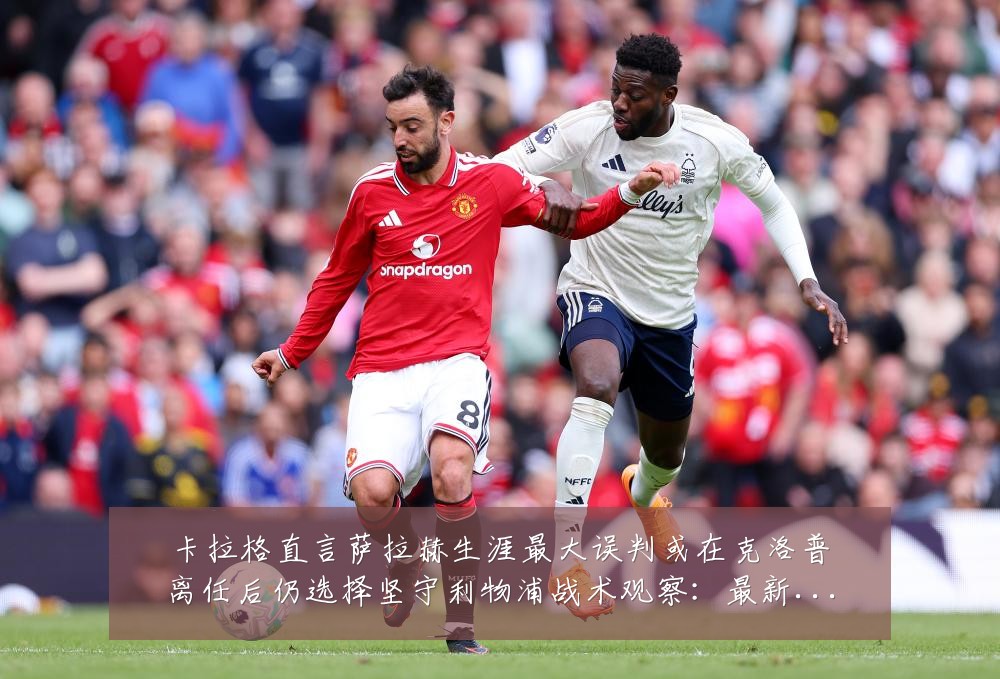 卡拉格直言萨拉赫生涯最大误判或在克洛普离任后仍选择坚守利物浦战术观察:最新赛事动态与深度分析