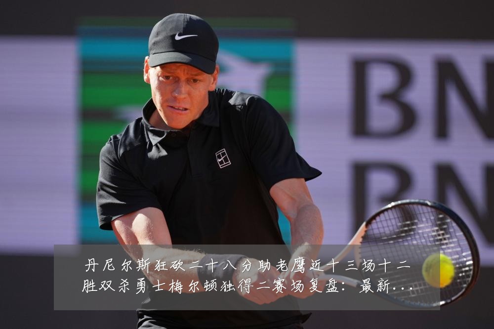丹尼尔斯狂砍二十八分助老鹰近十三场十二胜双杀勇士梅尔顿独得二赛场复盘:最新赛事动态与深度分析