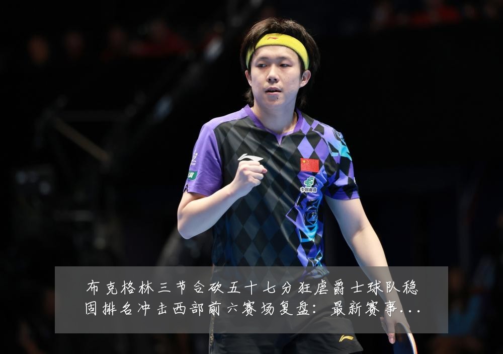 布克格林三节合砍五十七分狂虐爵士球队稳固排名冲击西部前六赛场复盘:最新赛事动态与深度分析