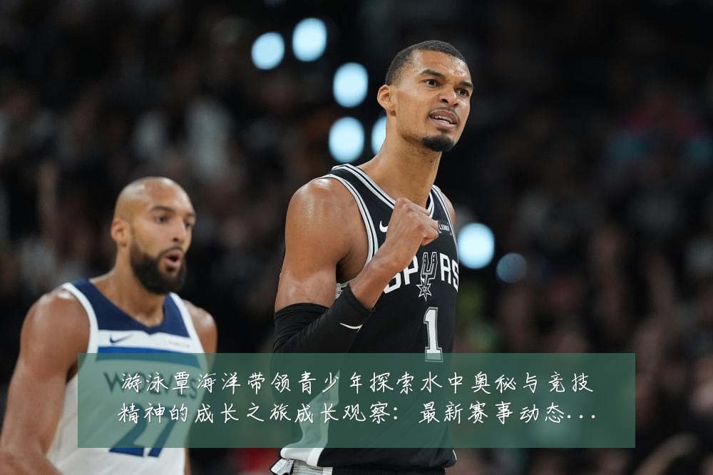 游泳覃海洋带领青少年探索水中奥秘与竞技精神的成长之旅成长观察:最新赛事动态与深度分析