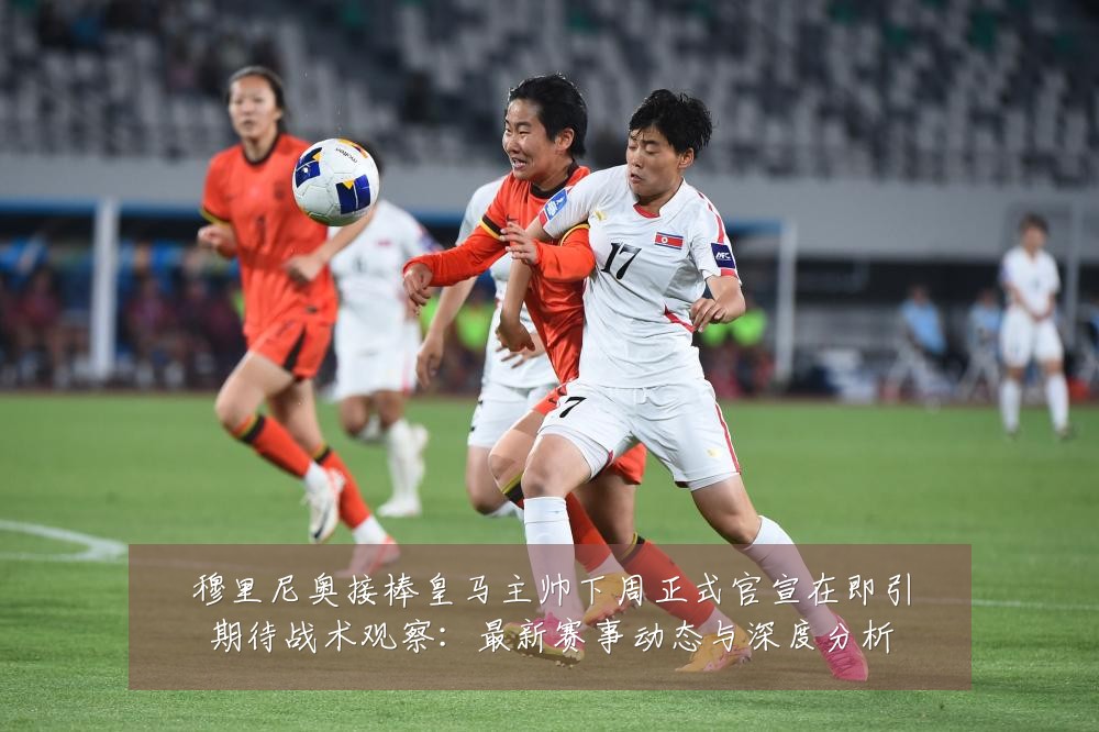 穆里尼奥接棒皇马主帅下周正式官宣在即引期待战术观察:最新赛事动态与深度分析