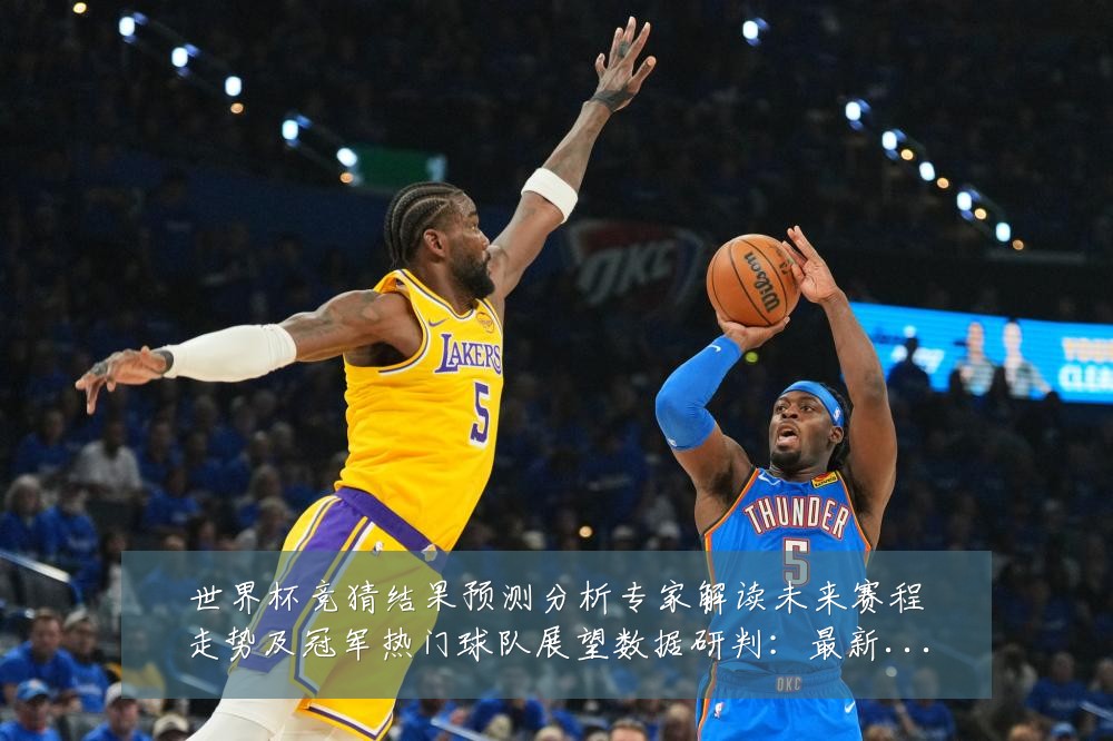 世界杯竞猜结果预测分析专家解读未来赛程走势及冠军热门球队展望数据研判:最新赛事动态与深度分析