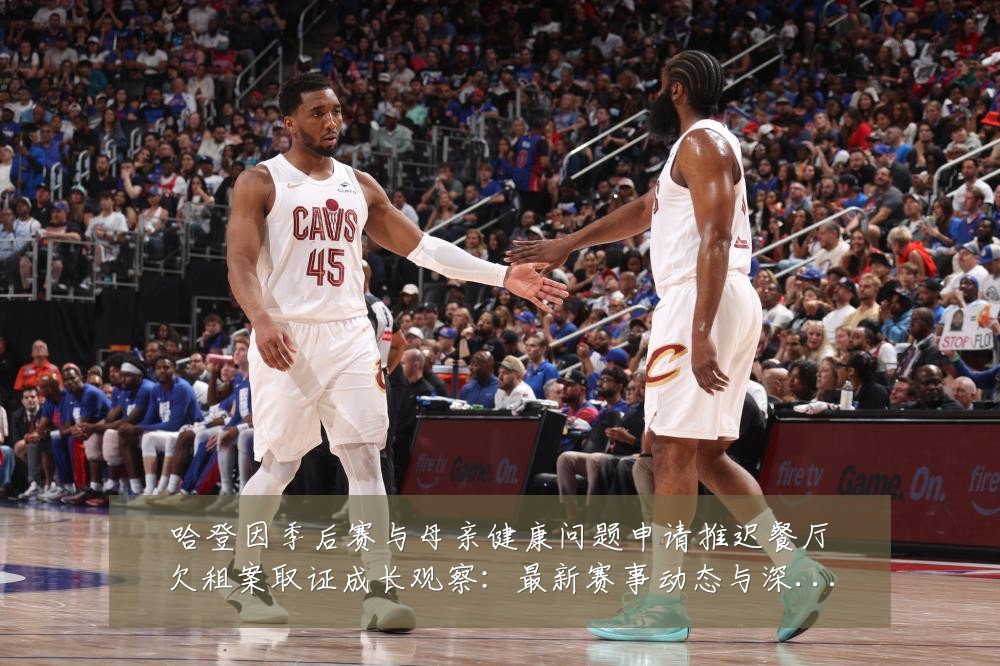 哈登因季后赛与母亲健康问题申请推迟餐厅欠租案取证成长观察:最新赛事动态与深度分析