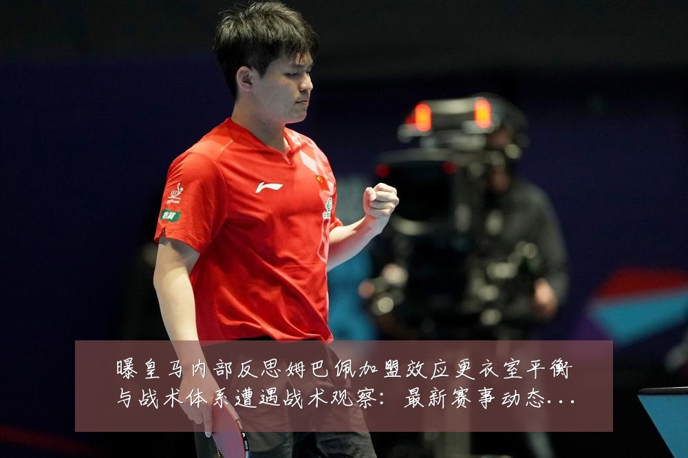 曝皇马内部反思姆巴佩加盟效应更衣室平衡与战术体系遭遇战术观察:最新赛事动态与深度分析