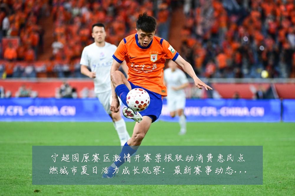 宁超固原赛区激情开赛票根联动消费惠民点燃城市夏日活力成长观察:最新赛事动态与深度分析