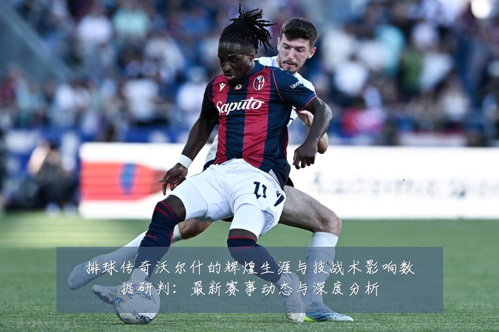 排球传奇沃尔什的辉煌生涯与技战术影响数据研判:最新赛事动态与深度分析