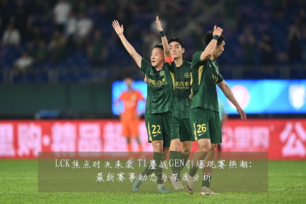 LCK焦点对决来袭 T1鏖战GEN引爆观赛热潮:最新赛事动态与深度分析