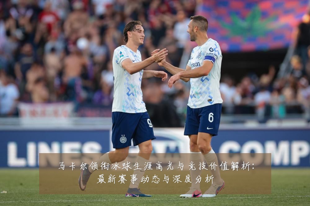 马卡尔领衔冰球生涯高光与竞技价值解析:最新赛事动态与深度分析
